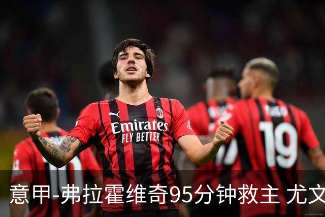 意甲-弗拉霍维奇95分钟救主 尤文1-1险平9人对手