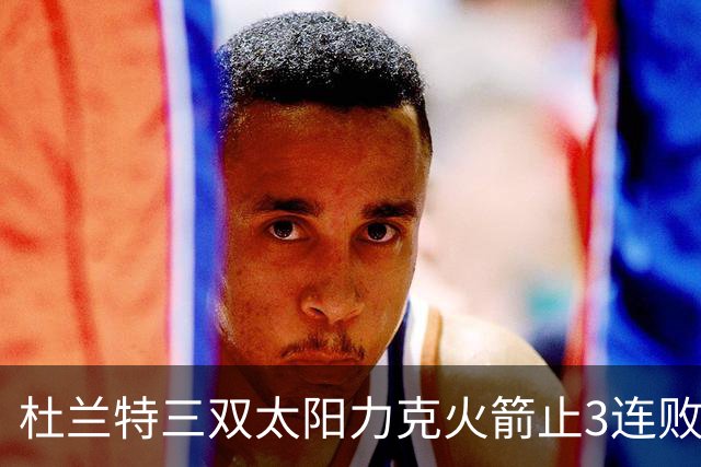 杜兰特三双太阳力克火箭止3连败 雄鹿大胜篮网