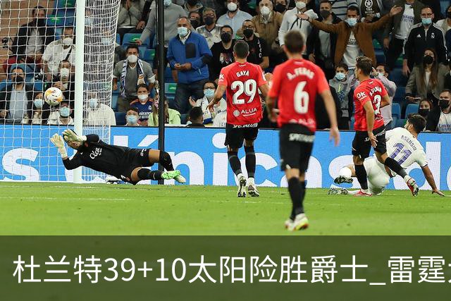 杜兰特39+10太阳险胜爵士 雷霆大胜开拓者43分