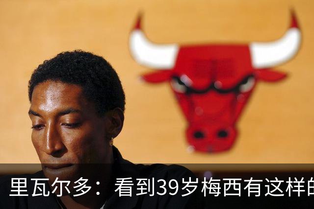 里瓦尔多：看到39岁梅西有这样的表现，热爱足球的人都会心生敬佩